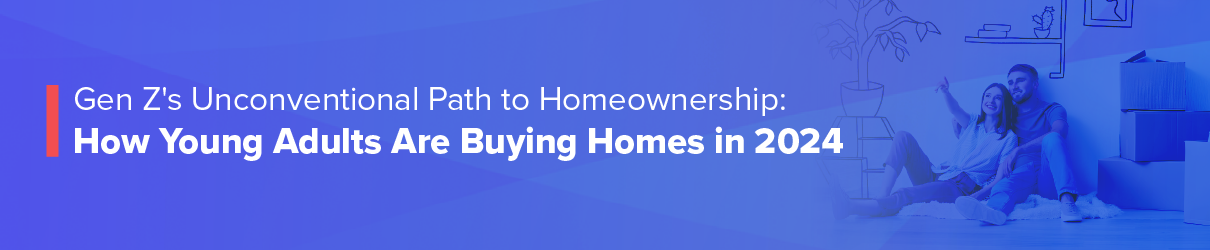 Gen Z's Unconventional Path To Homeownership: How Young Adults Are Buying Homes In 2024